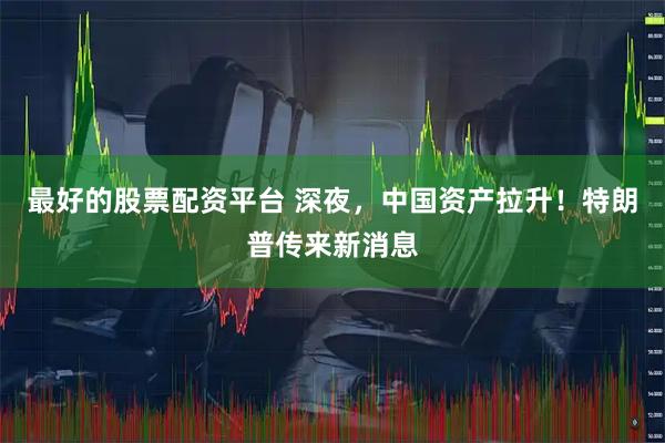 最好的股票配资平台 深夜，中国资产拉升！特朗普传来新消息