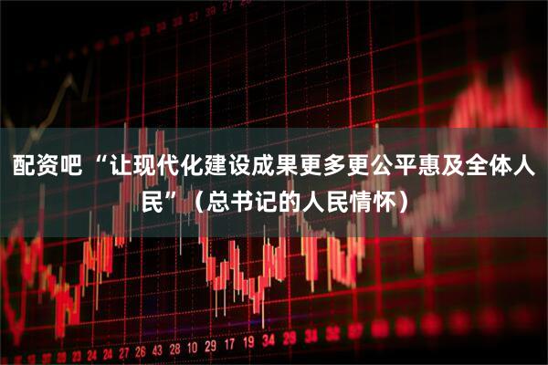 配资吧 “让现代化建设成果更多更公平惠及全体人民”（总书记的人民情怀）