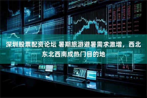 深圳股票配资论坛 暑期旅游避暑需求激增，西北东北西南成热门目的地