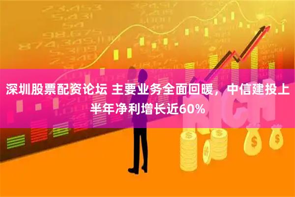 深圳股票配资论坛 主要业务全面回暖，中信建投上半年净利增长近60%