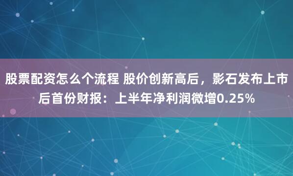 股票配资怎么个流程 股价创新高后，影石发布上市后首份财报：上半年净利润微增0.25%