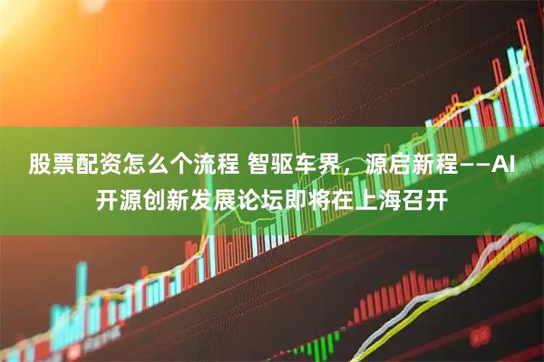 股票配资怎么个流程 智驱车界，源启新程——AI开源创新发展论坛即将在上海召开