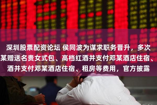 深圳股票配资论坛 侯同波为谋求职务晋升，多次向某领导特定关系人邓某赠送名贵女式包、高档红酒并支付邓某酒店住宿、租房等费用，官方披露