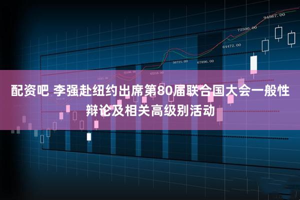 配资吧 李强赴纽约出席第80届联合国大会一般性辩论及相关高级别活动