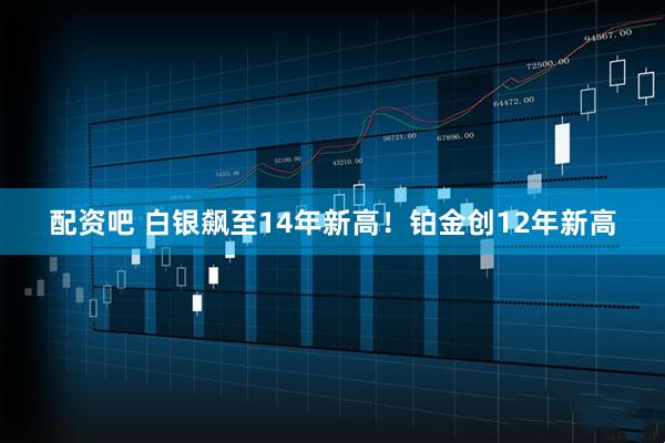 配资吧 白银飙至14年新高！铂金创12年新高