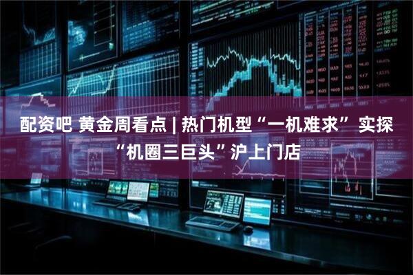 配资吧 黄金周看点 | 热门机型“一机难求” 实探“机圈三巨头”沪上门店