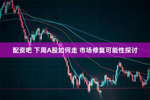 配资吧 下周A股如何走 市场修复可能性探讨