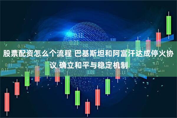 股票配资怎么个流程 巴基斯坦和阿富汗达成停火协议 确立和平与稳定机制