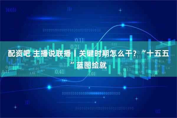 配资吧 主播说联播丨关键时期怎么干？“十五五”蓝图绘就