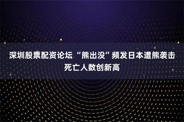 深圳股票配资论坛 “熊出没”频发　日本遭熊袭击死亡人数创新高