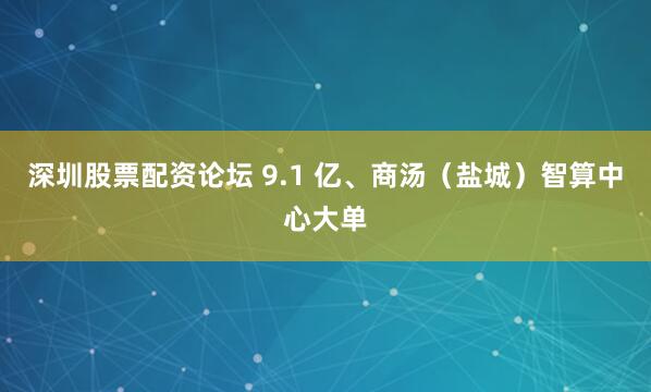 深圳股票配资论坛 9.1 亿、商汤（盐城）智算中心大单