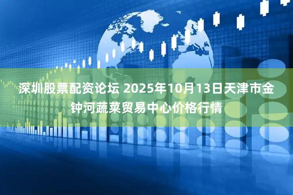 深圳股票配资论坛 2025年10月13日天津市金钟河蔬菜贸易中心价格行情