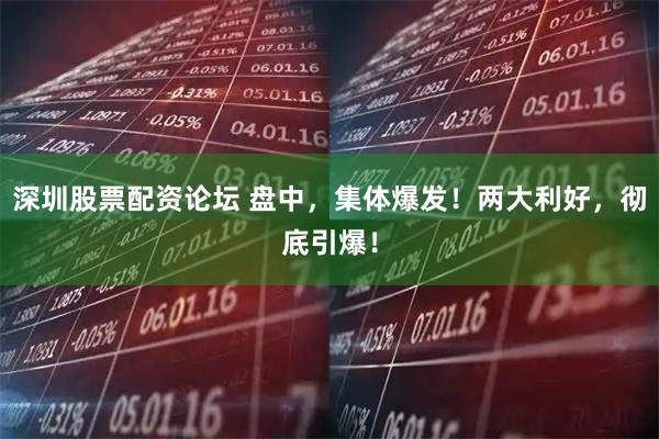深圳股票配资论坛 盘中，集体爆发！两大利好，彻底引爆！