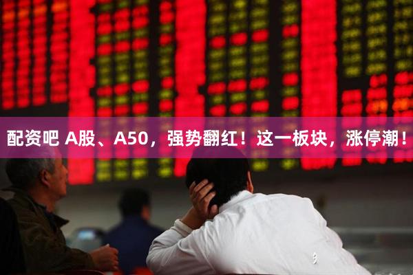配资吧 A股、A50，强势翻红！这一板块，涨停潮！