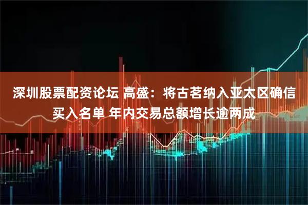 深圳股票配资论坛 高盛：将古茗纳入亚太区确信买入名单 年内交易总额增长逾两成