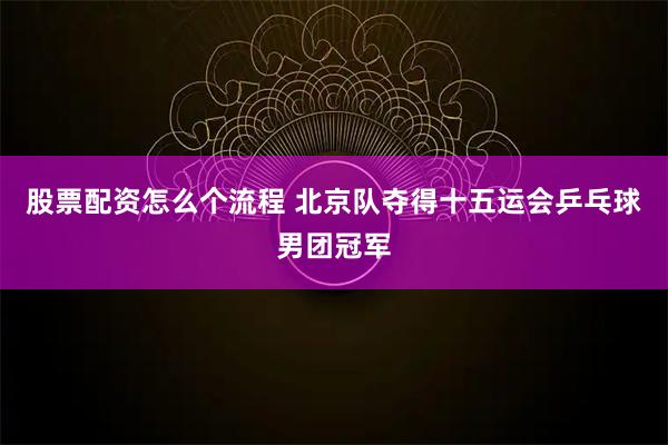 股票配资怎么个流程 北京队夺得十五运会乒乓球男团冠军