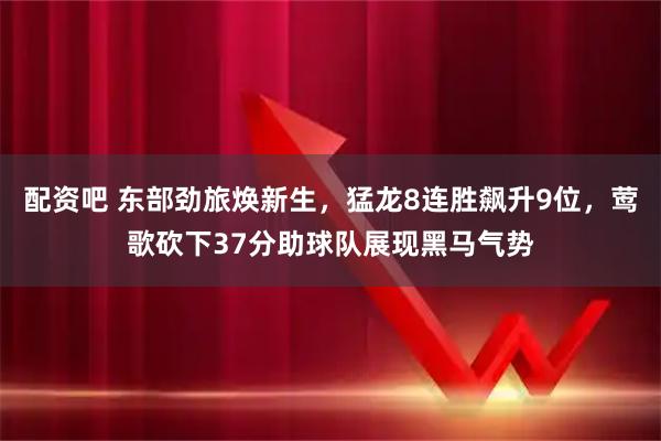配资吧 东部劲旅焕新生，猛龙8连胜飙升9位，莺歌砍下37分助球队展现黑马气势