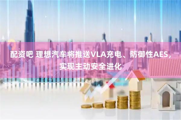 配资吧 理想汽车将推送VLA充电、防御性AES，实现主动安全进化