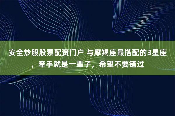 安全炒股股票配资门户 与摩羯座最搭配的3星座，牵手就是一辈子，希望不要错过