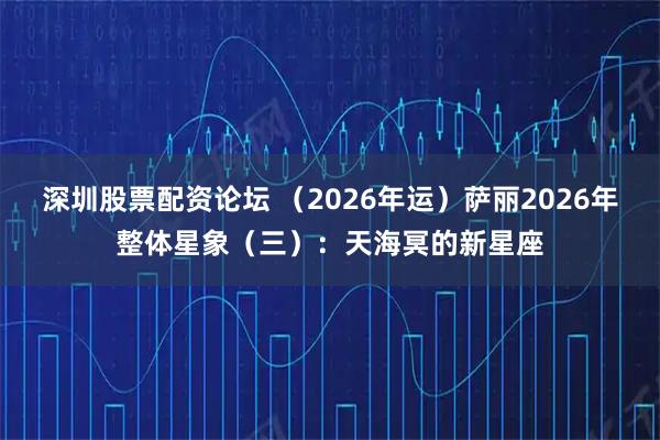 深圳股票配资论坛 （2026年运）萨丽2026年整体星象（三）：天海冥的新星座