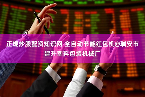 正规炒股配资知识网 全自动节能红包机@瑞安市建升塑料包装机械厂