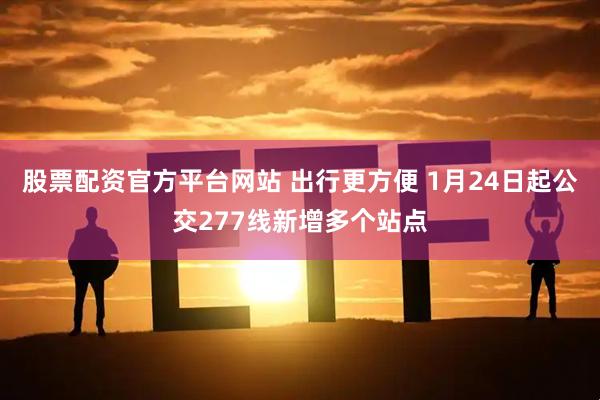 股票配资官方平台网站 出行更方便 1月24日起公交277线新增多个站点