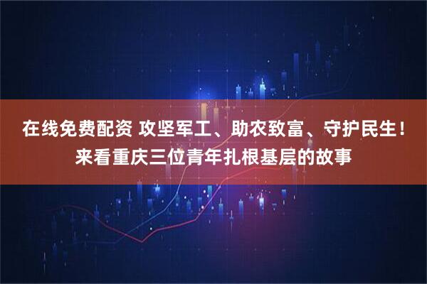 在线免费配资 攻坚军工、助农致富、守护民生！来看重庆三位青年扎根基层的故事