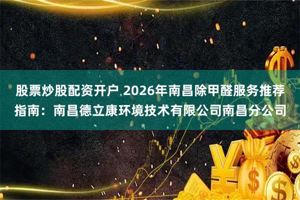 股票炒股配资开户 2026年南昌除甲醛服务推荐指南：南昌德立康环境技术有限公司南昌分公司