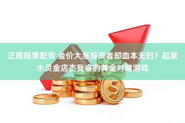 正规股票配资 金价大涨投资者却血本无归？起底水贝金店杰我睿的黄金对赌游戏