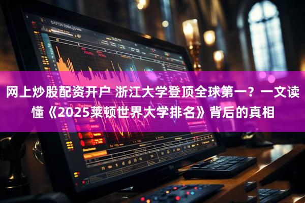 网上炒股配资开户 浙江大学登顶全球第一？一文读懂《2025莱顿世界大学排名》背后的真相