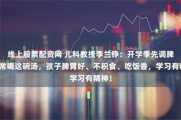 线上股票配资网 儿科教授李兰铮：开学季先调脾胃！常喝这碗汤，孩子脾胃好、不积食、吃饭香，学习有精神！