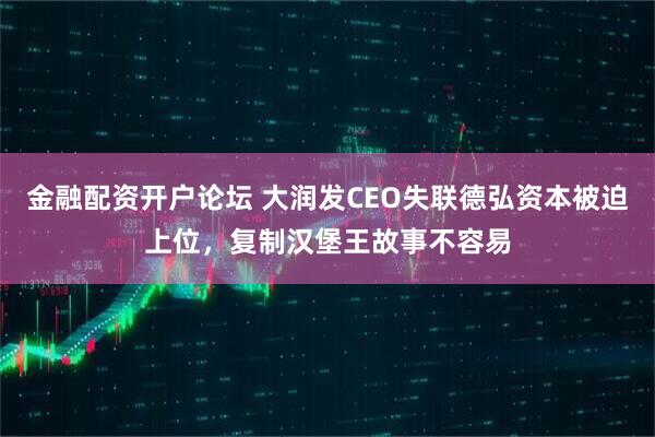 金融配资开户论坛 大润发CEO失联德弘资本被迫上位，复制汉堡王故事不容易