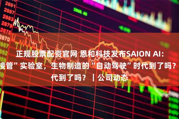 正规股票配资官网 恩和科技发布SAION AI：物理智能“接管”实验室，生物制造的“自动驾驶”时代到了吗？｜公司动态