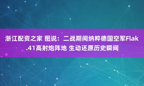 浙江配资之家 图说：二战期间纳粹德国空军Flak.41高射炮阵地 生动还原历史瞬间