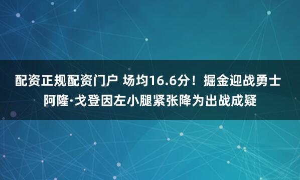 配资正规配资门户 场均16.6分！掘金迎战勇士 阿隆·戈登因左小腿紧张降为出战成疑