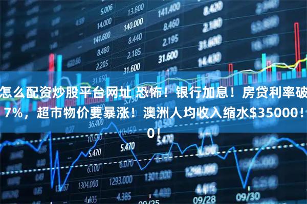 怎么配资炒股平台网址 恐怖！银行加息！房贷利率破7%，超市物价要暴涨！澳洲人均收入缩水$35000！