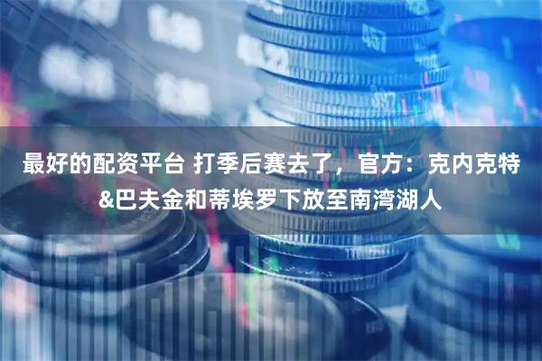 最好的配资平台 打季后赛去了，官方：克内克特&巴夫金和蒂埃罗下放至南湾湖人