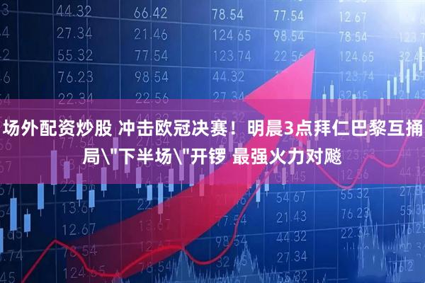 场外配资炒股 冲击欧冠决赛！明晨3点拜仁巴黎互捅局＂下半场＂开锣 最强火力对飚