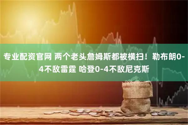 专业配资官网 两个老头詹姆斯都被横扫！勒布朗0-4不敌雷霆 哈登0-4不敌尼克斯
