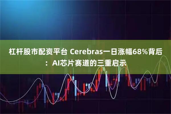 杠杆股市配资平台 Cerebras一日涨幅68%背后：AI芯片赛道的三重启示