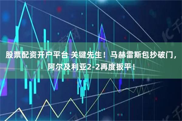 股票配资开户平台 关键先生！马赫雷斯包抄破门，阿尔及利亚2-2再度扳平！