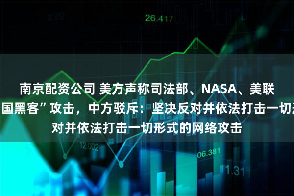 南京配资公司 美方声称司法部、NASA、美联储等机构遭“中国黑客”攻击，中方驳斥：坚决反对并依法打击一切形式的网络攻击