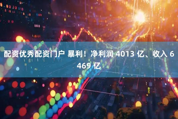 配资优秀配资门户 暴利！净利润 4013 亿、收入 6469 亿