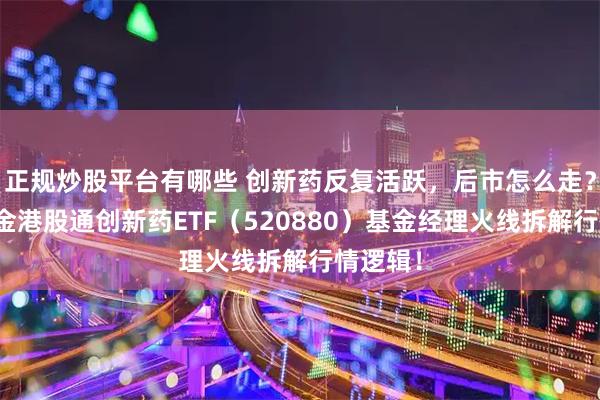 正规炒股平台有哪些 创新药反复活跃，后市怎么走？华宝基金港股通创新药ETF（520880）基金经理火线拆解行情逻辑！